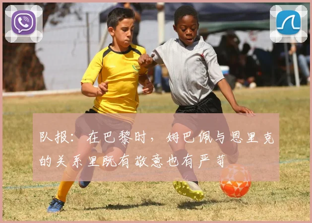 队报：在巴黎时，姆巴佩与恩里克的关系里既有敬意也有严苛