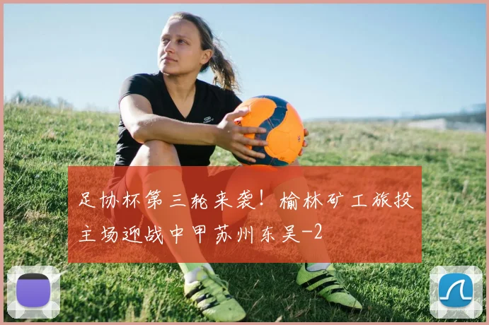 足协杯第三轮来袭！榆林矿工旅投主场迎战中甲苏州东吴