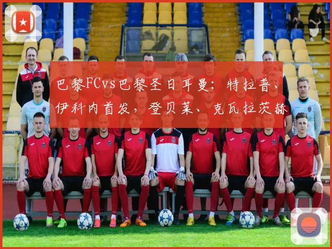 巴黎FCvs巴黎圣日耳曼：特拉普、伊科内首发，登贝莱、克瓦拉茨赫利亚出战