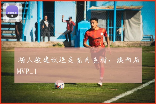 湖人被建议送走克内克特，换两届MVP_1