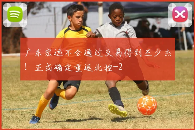 广东宏远不会通过交易得到王少杰！正式确定重返北控