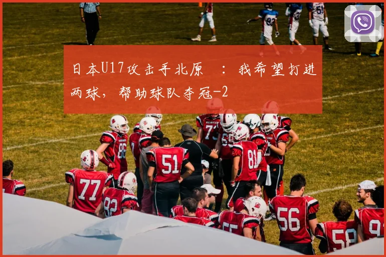日本U17攻击手北原槙：我希望打进两球，帮助球队夺冠