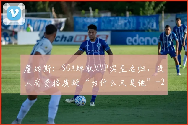 詹姆斯：SGA蝉联MVP实至名归，没人有资格质疑“为什么又是他”