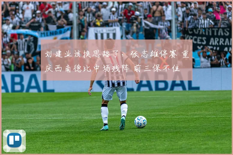 刘建业该换思路了，张志雄停赛 重庆西南德比中场残阵 前三保不住