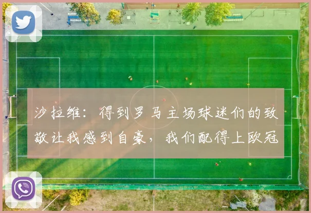 沙拉维：得到罗马主场球迷们的致敬让我感到自豪，我们配得上欧冠