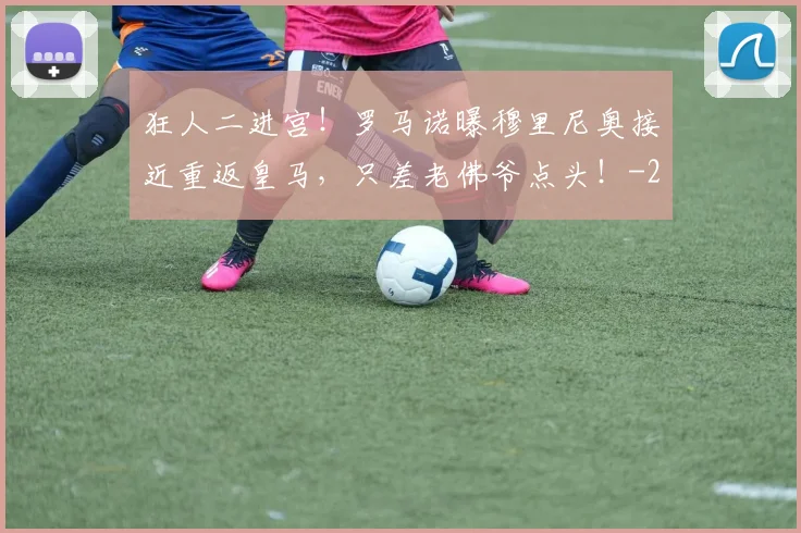 狂人二进宫！罗马诺曝穆里尼奥接近重返皇马，只差老佛爷点头！