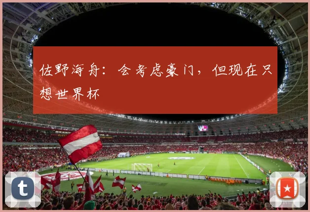 佐野海舟：会考虑豪门，但现在只想世界杯