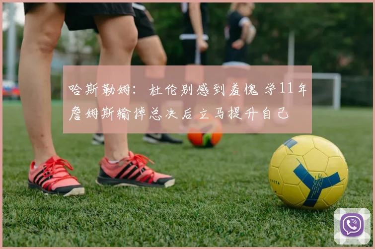 哈斯勒姆：杜伦别感到羞愧 学11年詹姆斯输掉总决后立马提升自己