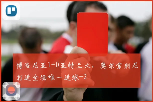 博洛尼亚1-0亚特兰大，奥尔索利尼打进全场唯一进球