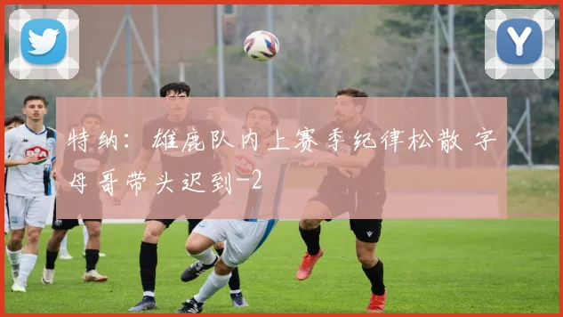特纳：雄鹿队内上赛季纪律松散 字母哥带头迟到