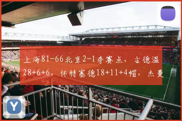 上海81-66北京2-1夺赛点，古德温28+6+6，怀特塞德18+11+4帽，杰曼22分