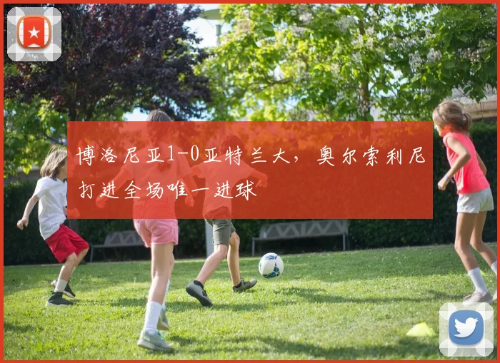 博洛尼亚1-0亚特兰大，奥尔索利尼打进全场唯一进球