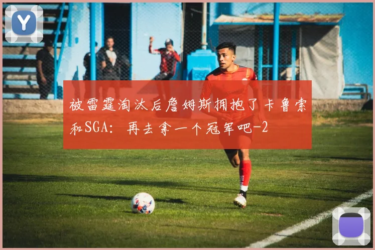 被雷霆淘汰后詹姆斯拥抱了卡鲁索和SGA：再去拿一个冠军吧