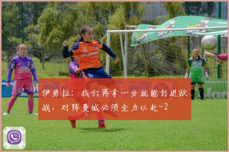 伊劳拉：我们再拿一分就能打进欧战，对阵曼城必须全力以赴
