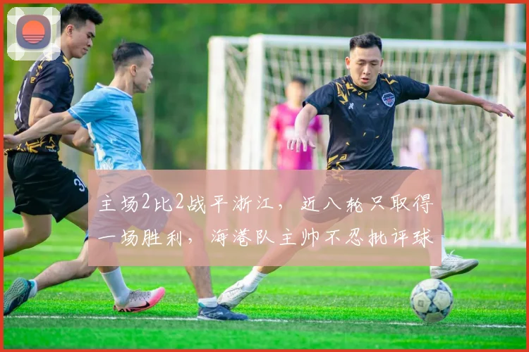 主场2比2战平浙江，近八轮只取得一场胜利，海港队主帅不忍批评球员