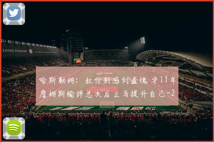 哈斯勒姆：杜伦别感到羞愧 学11年詹姆斯输掉总决后立马提升自己