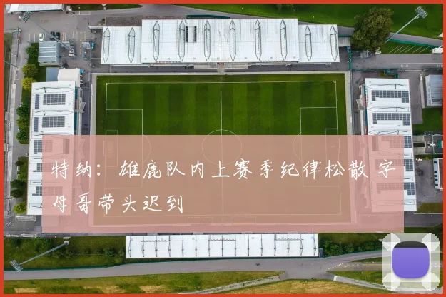 特纳：雄鹿队内上赛季纪律松散 字母哥带头迟到