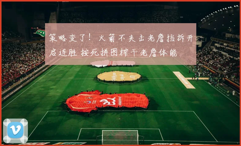 策略变了！火箭不夹击老詹挡拆开启连胜 按死拼图榨干老詹体能