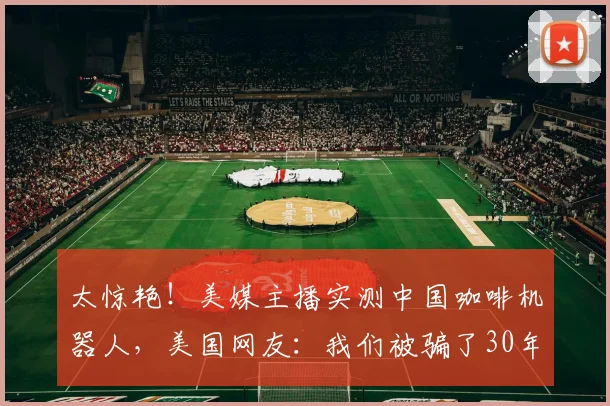 太惊艳！美媒主播实测中国咖啡机器人，美国网友：我们被骗了30年