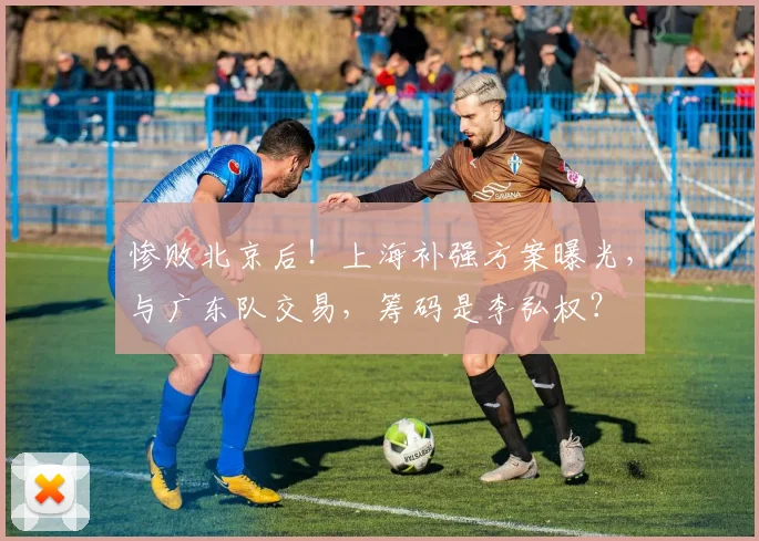 惨败北京后！上海补强方案曝光，与广东队交易，筹码是李弘权？