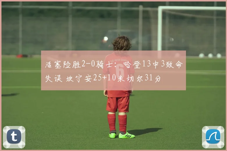 活塞险胜2-0骑士：哈登13中3致命失误 坎宁安25+10米切尔31分