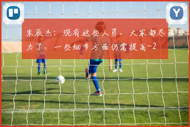 朱辰杰：现有这些人员，大家都尽力了，一些细节方面仍需提高