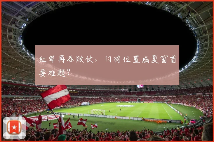 红军再吞败仗，门将位置成夏窗首要难题？