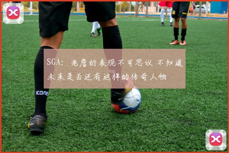 SGA：老詹的表现不可思议 不知道未来是否还有这样的传奇人物