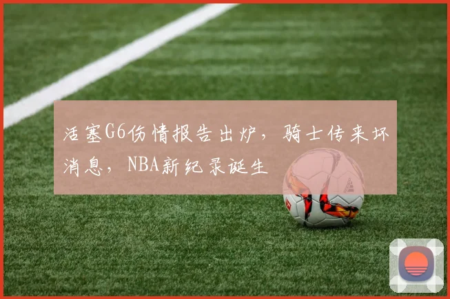 活塞G6伤情报告出炉，骑士传来坏消息，NBA新纪录诞生