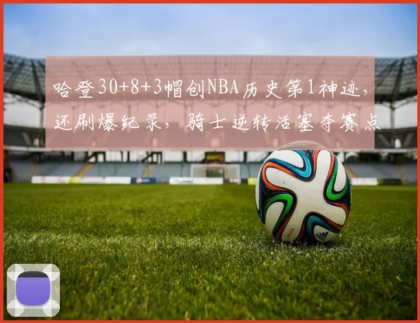 哈登30+8+3帽创NBA历史第1神迹，还刷爆纪录，骑士逆转活塞夺赛点