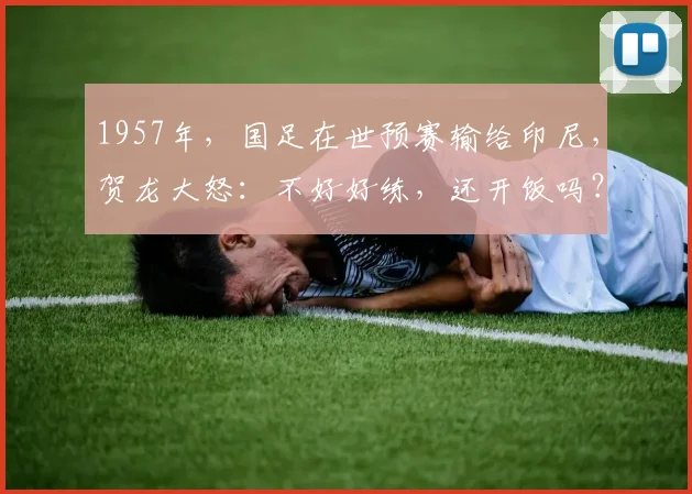 1957年，国足在世预赛输给印尼，贺龙大怒：不好好练，还开饭吗？