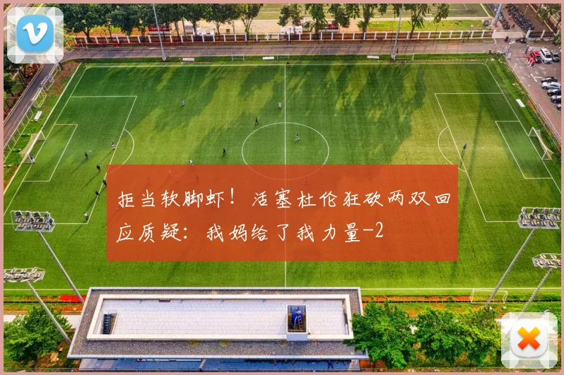 拒当软脚虾！活塞杜伦狂砍两双回应质疑：我妈给了我力量