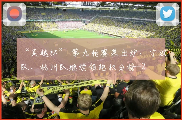 “吴越杯” 第九轮赛果出炉，宁波队、杭州队继续领跑积分榜