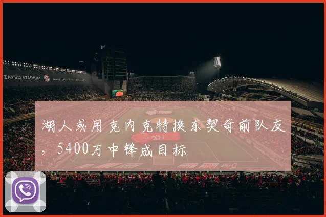湖人或用克内克特换东契奇前队友，5400万中锋成目标