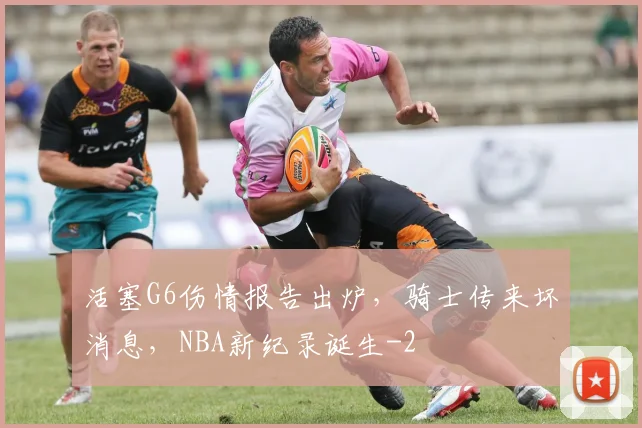 活塞G6伤情报告出炉，骑士传来坏消息，NBA新纪录诞生