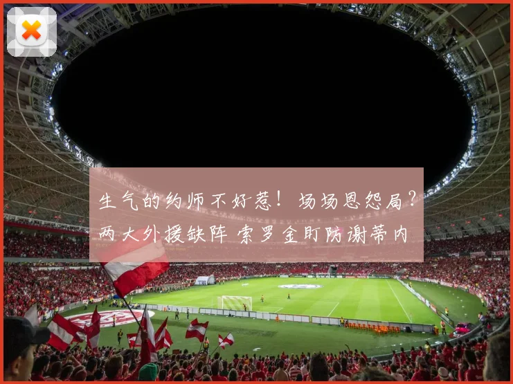 生气的约师不好惹！场场恩怨局？两大外援缺阵 索罗金盯防谢蒂内