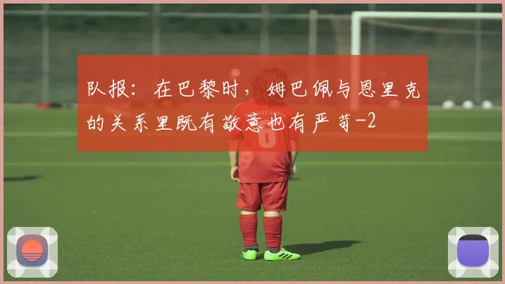 队报：在巴黎时，姆巴佩与恩里克的关系里既有敬意也有严苛