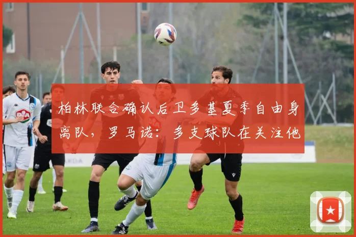 柏林联合确认后卫多基夏季自由身离队，罗马诺：多支球队在关注他