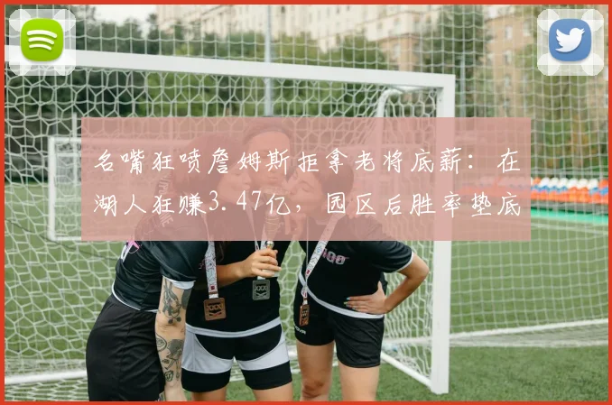 名嘴狂喷詹姆斯拒拿老将底薪：在湖人狂赚3.47亿，园区后胜率垫底_2