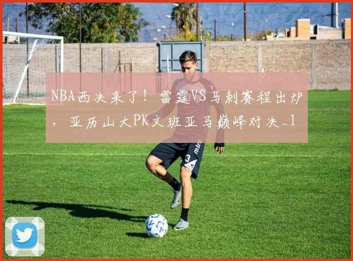 NBA西决来了！雷霆VS马刺赛程出炉，亚历山大PK文班亚马巅峰对决_1