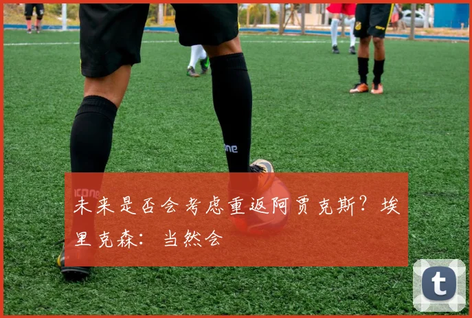 未来是否会考虑重返阿贾克斯？埃里克森：当然会