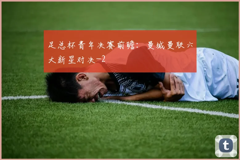 足总杯青年决赛前瞻：曼城曼联六大新星对决