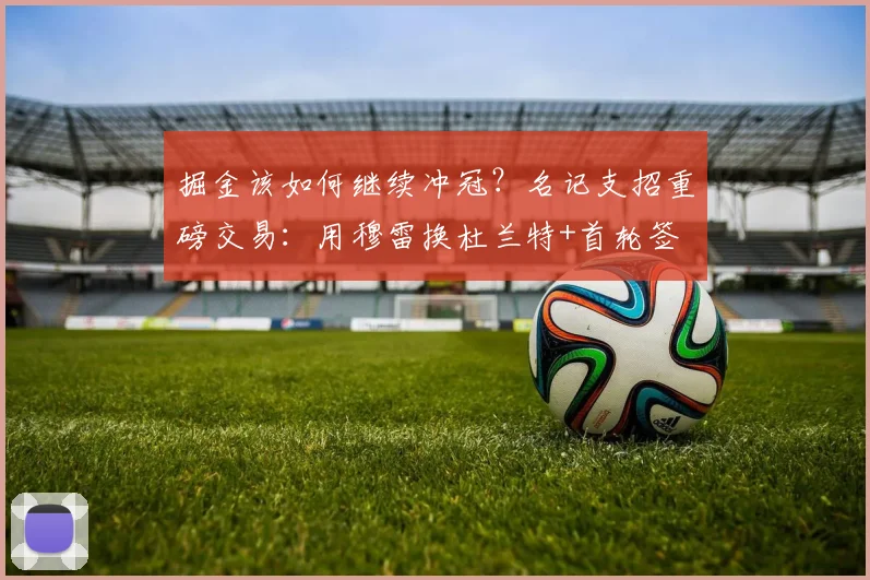 掘金该如何继续冲冠？名记支招重磅交易：用穆雷换杜兰特+首轮签