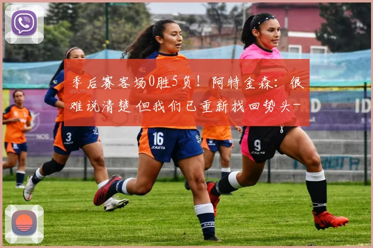 季后赛客场0胜5负！阿特金森：很难说清楚 但我们已重新找回势头