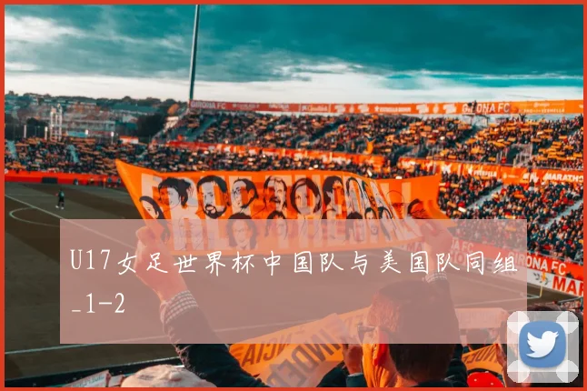 U17女足世界杯中国队与美国队同组_1