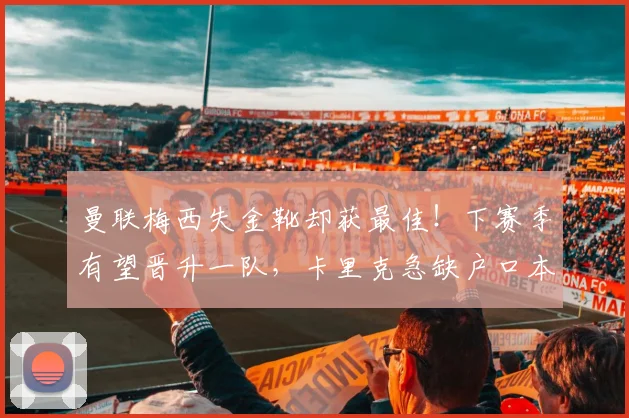 曼联梅西失金靴却获最佳！下赛季有望晋升一队，卡里克急缺户口本