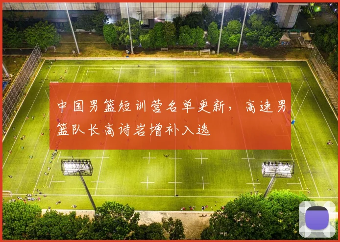 中国男篮短训营名单更新，高速男篮队长高诗岩增补入选