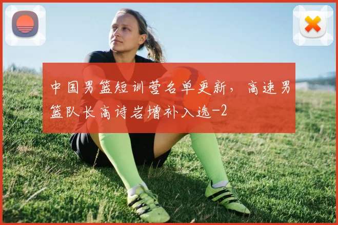 中国男篮短训营名单更新，高速男篮队长高诗岩增补入选