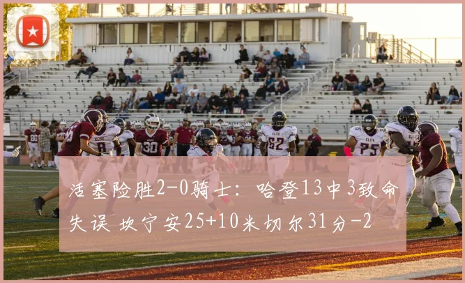 活塞险胜2-0骑士：哈登13中3致命失误 坎宁安25+10米切尔31分