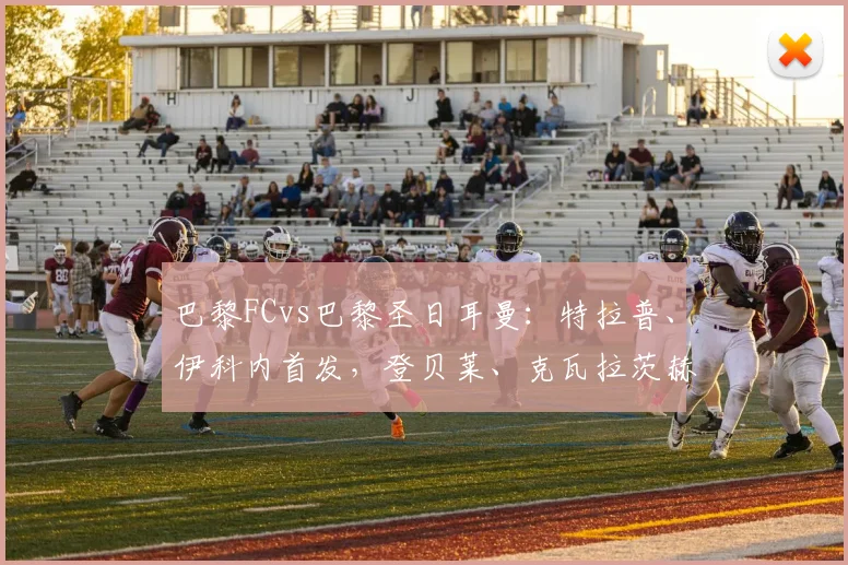 巴黎FCvs巴黎圣日耳曼：特拉普、伊科内首发，登贝莱、克瓦拉茨赫利亚出战